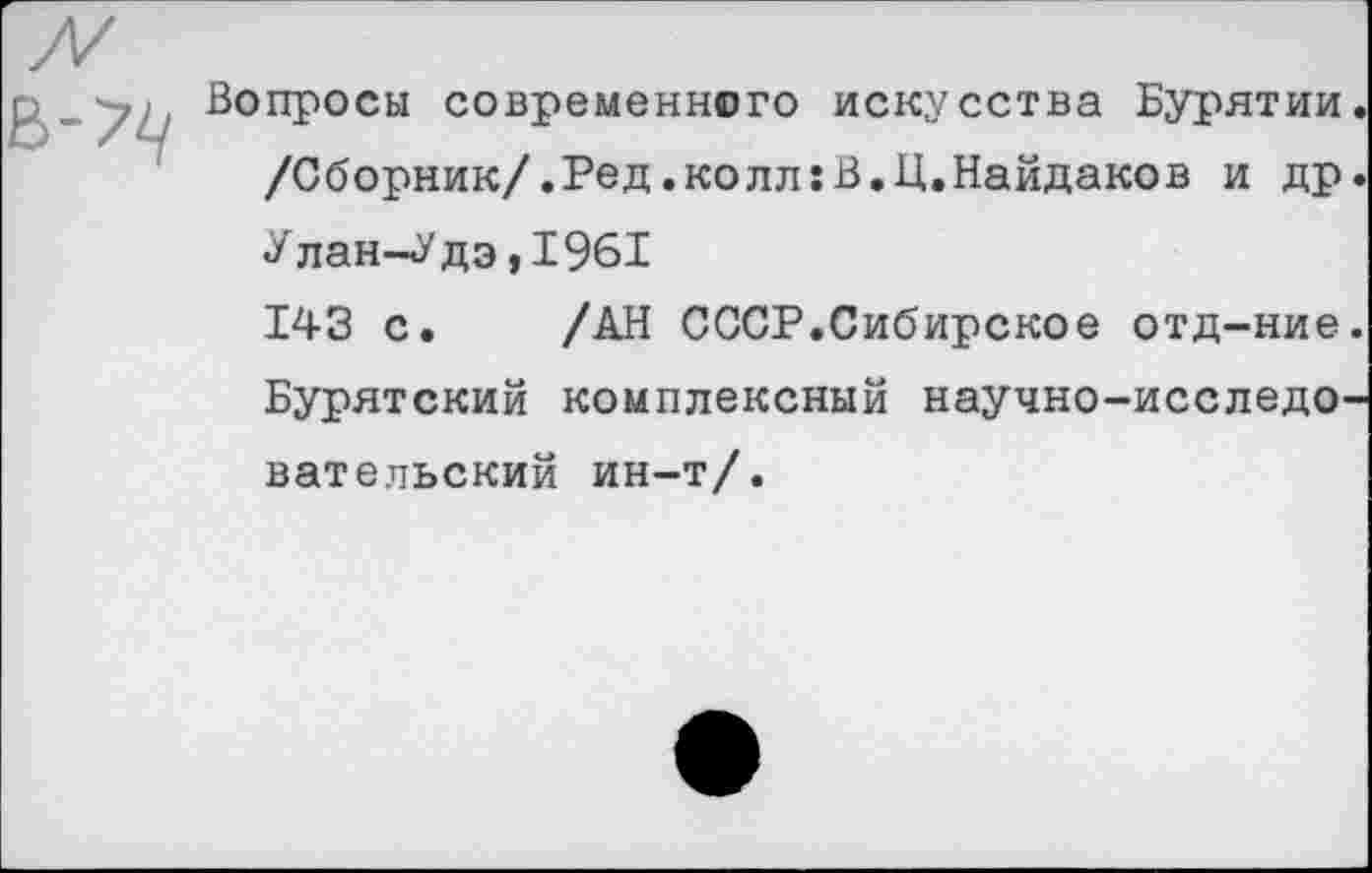 ﻿Вопросы современного искусства Бурятии /Сборник/.Ред.колл:В.Ц.Найдаков и др Улан-Удэ,1961
143 с. /АН СССР.Сибирское отд-ние Бурятский комплексный научно-исследо вательский ин-т/.